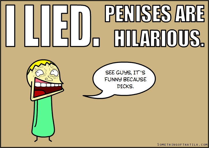 I LIED.
PENISES ARE
HILARIOUS.
SEE GUYS, IT'S
FUNNY BECAUSE
DICKS.
SOMETHINGOFTHATILK.COM
