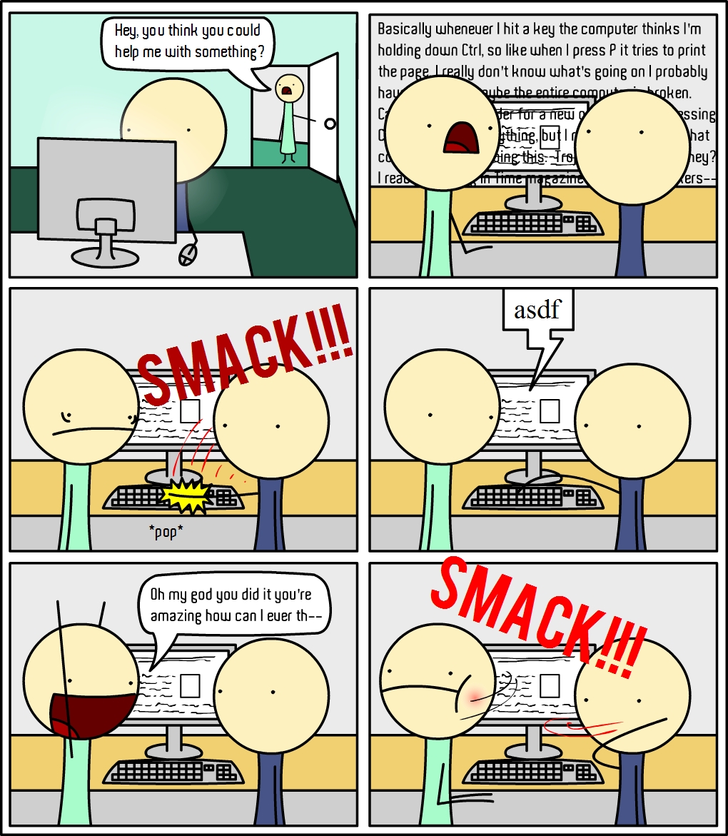 Hey, you think you could
help me with something?
Basically whenever I hit a key the computer thinks I