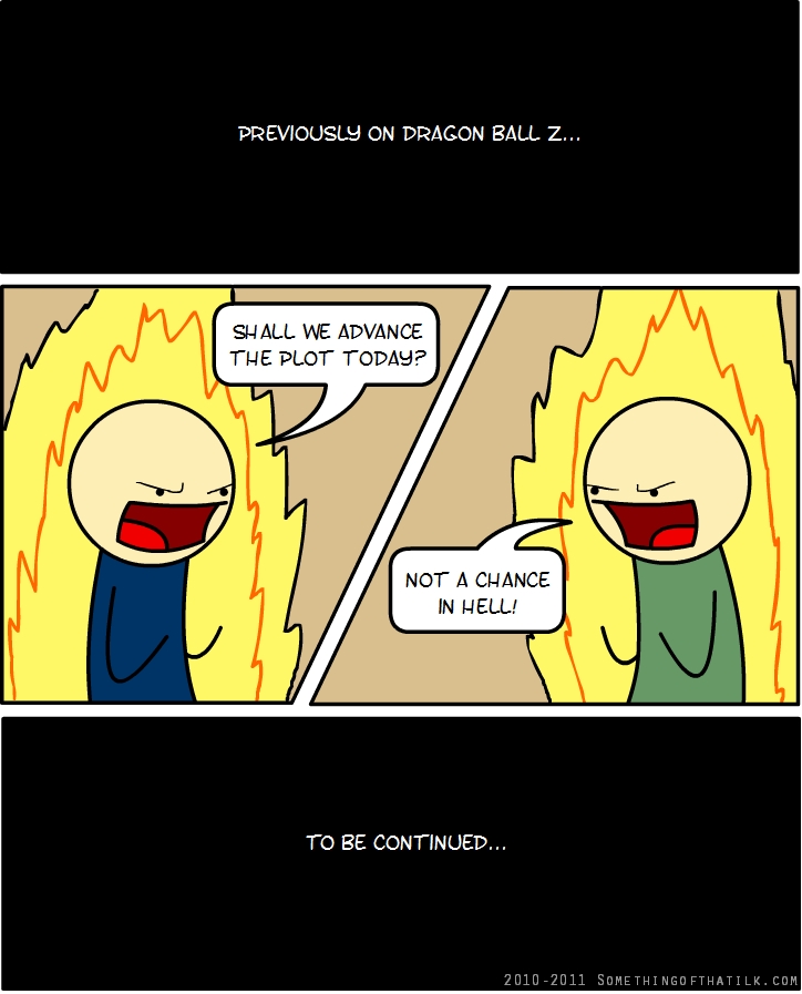 PREVIOUSLY ON DRAGON BALL Z...
SHALL WE ADVANCE
THE PLOT TODAY?
NOT A CHANCE
IN HELL!
TO BE CONTINUED...
2010-2011 SOMETH