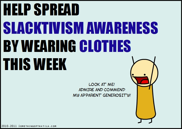 HELP SPREAD
SLACKTIVISM AWARENESS
BY WEARING CLOTHES
THIS WEEK
LOOK AT ME!
ADMIRE AND COMMEND
MY APPARENT GENEROSITY!
2010-2011 SOMETHINGOFTHATLK.COM