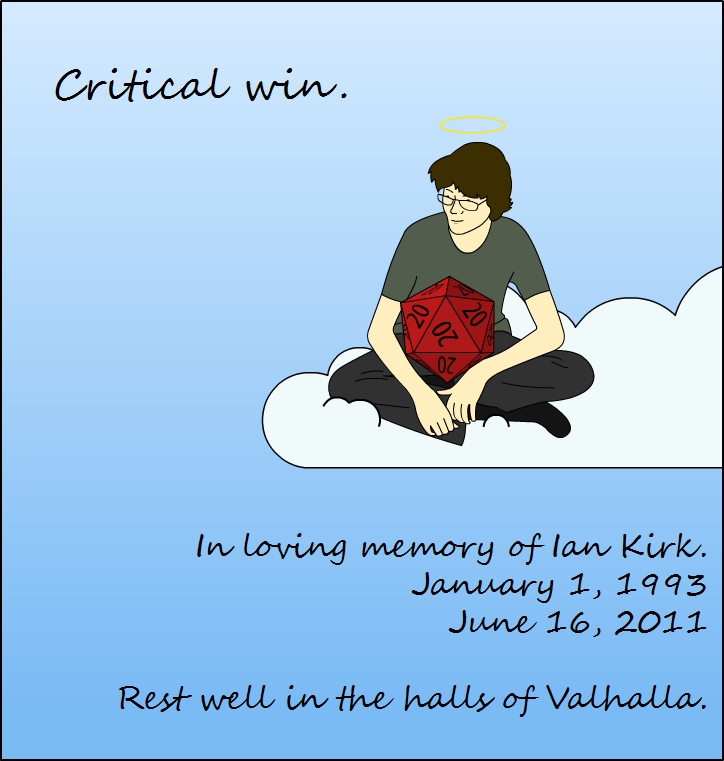 Critical win.
20
20
20
20
In loving memory of Ian Kirk.
January 1, 1993
June 16, 2011
Rest well in the halls of Valhalla.