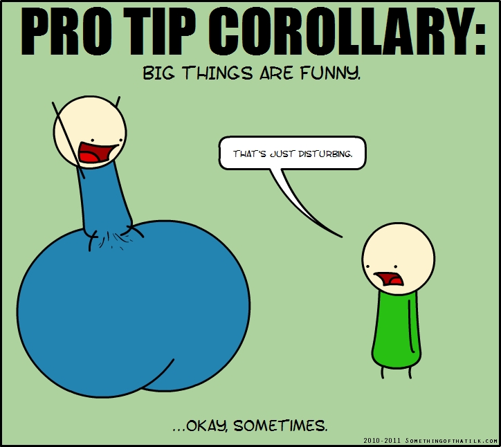 PRO TIP COROLLARY:
BIG THINGS ARE FUNNY.
THAT'S JUST DISTURBING.
...OKAY, SOMETIMES.
2010-2011 SOMETHINGOFTHATLK.COM