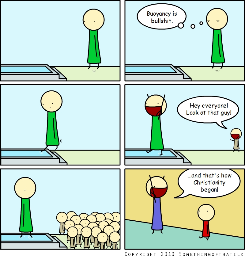 Buoyancy is
bullshit.
Hey everyone!
Look at that guy!
...and that's how
Christianity
began!
Copyright 2010 SomethingOfThatIlk