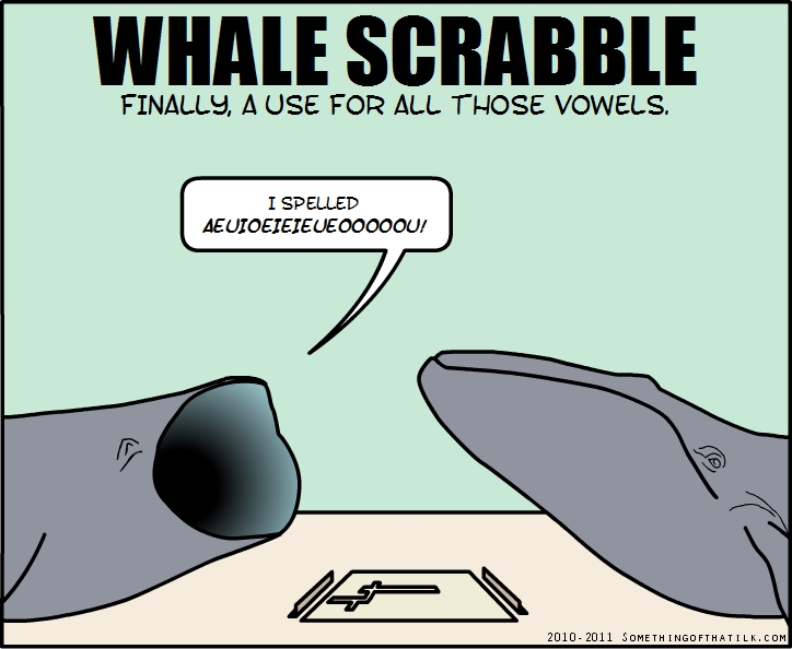 WHALE SCRABBLE
FINALLY, A USE FOR ALL THOSE VOWELS.
I SPELLED
AEUIOEIEIEUEOOOOOU!
2010-2011 SOMETHINGOFTHATLK.COM