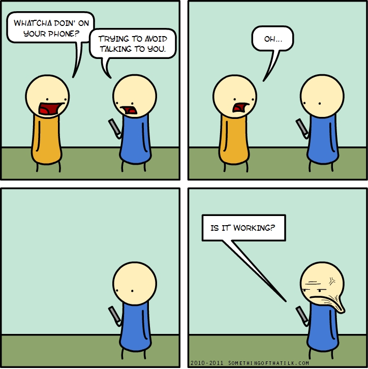 WHATCHA DOIN' ON YOUR PHONE?
TRYING TO AVOID TALKING TO YOU.
OH...
IS IT WORKING?
2010-2011 SOMETHINGOFTHATLK.COM