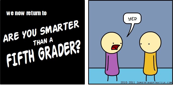 we now return to
ARE YOU SMARTER
THAN A
FIFTH GRADER?
YEP
2010- 2011 SOMETHINGOFTHATILK.COM