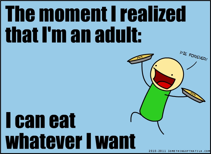 The moment I realized
that I'm an adult:
PIE FOREVER!
I can eat
whatever I want
2010-2011 SOMETHINGOFTHATILK.COM