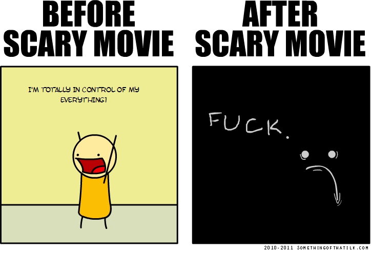 BEFORE
SCARY MOVIE
I'M TOTALLY IN CONTROL OF MY
EVERYTHING!
AFTER
SCARY MOVIE
FUCK.
2010-2011 SOMETHINGOFTHATILK.COM