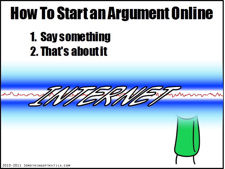 How To Start an Argument Online
1. Say something
2. That's about it
INTERNET
2010-2011 SOMETHINGOFTHATLK.COM