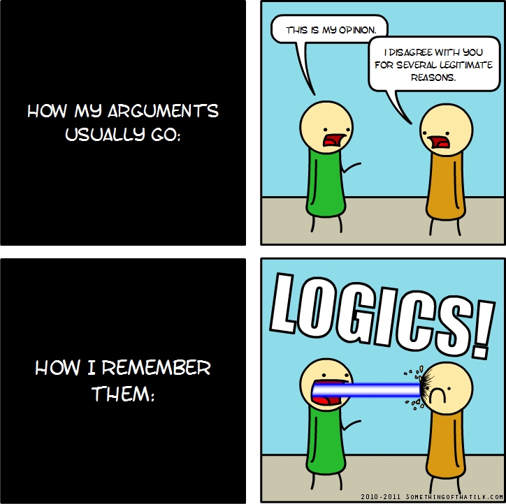 HOW MY ARGUMENTS
USUALLY GO:
THIS IS MY OPINION.
I DISAGREE WITH YOU
FOR SEVERAL LEGITIMATE
REASONS.
HOW I REMEMBER
THEM:
LOGICS!
2010-2011 SOMETHINGOFTHATILK.COM