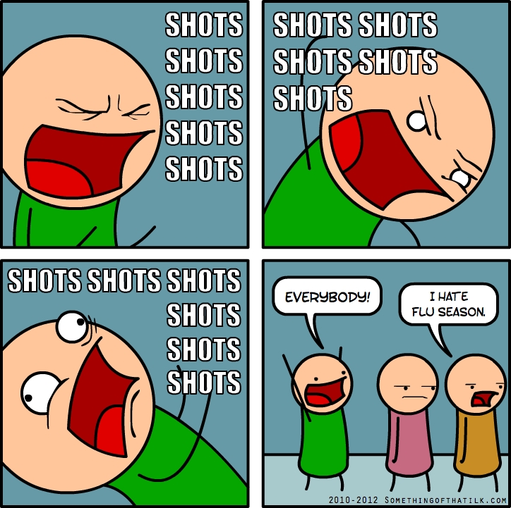 SHOTS
SHOTS
SHOTS
SHOTS
SHOTS

SHOTS SHOTS
SHOTS SHOTS
SHOTS

SHOTS SHOTS SHOTS
SHOTS
SHOTS
SHOTS

EVERYBODY!
I HATE
FLU SEASON.
2010-2012 SOMETHINGOFTHATLK.COM