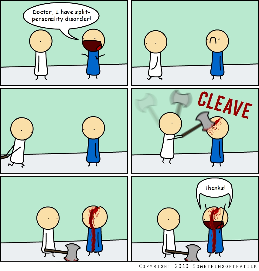 Doctor, I have split-
personality disorder!
CLEAVE
Thanks!
Copyright 2010 SomethingOfThatIlk