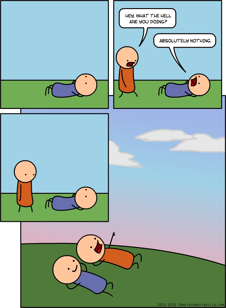HEY, WHAT THE HELL
ARE YOU DOING?
ABSOLUTELY NOTHING.
2010-2012 SOMETHINGOFTHATLK.COM
