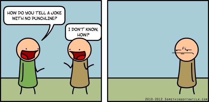 HOW DO YOU TELL A JOKE
WITH NO PUNCHLINE?
I DON'T KNOW,
HOW?
2010-2012 SOMETHINGOFTHATLK.COM