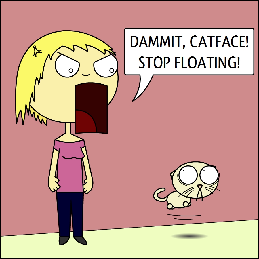 DAMMIT, CATFACE!
STOP FLOATING!