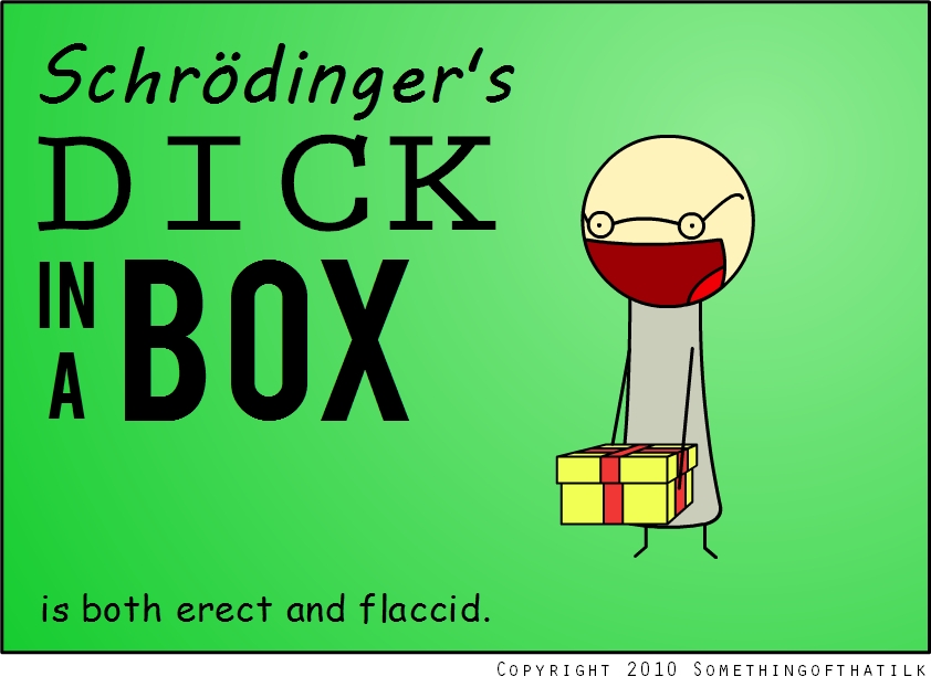Schrödinger's
DICK
IN
A
BOX
is both erect and flaccid.
COPYRIGHT 2010 SOMETHINGOFTHATILK