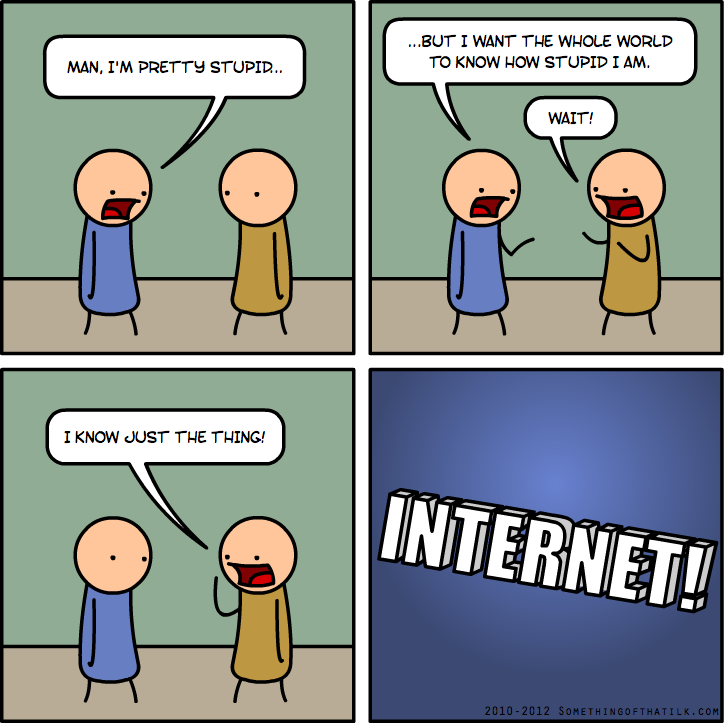 MAN, I'M PRETTY STUPID..
...BUT I WANT THE WHOLE WORLD
TO KNOW HOW STUPID I AM.
WAIT!
I KNOW JUST THE THING!
INTERNET!
2010-2012 SOMETHINGOFTHATILK.COM