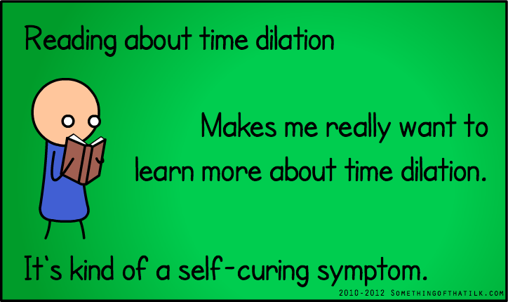 Reading about time dilation
Makes me really want to
learn more about time dilation.
It's kind of a self-curing symptom.
2010-2012 SOMETHINGOFTHATLK.COM
