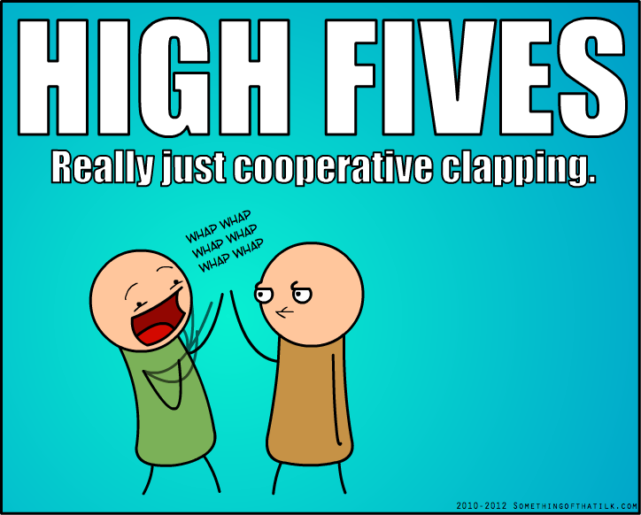 HIGH FIVES
Really just cooperative clapping.
WHAP WHAP
WHAP WHAP
WHAP WHAP
2010-2012 SOMETHINGOFTHATILK.COM