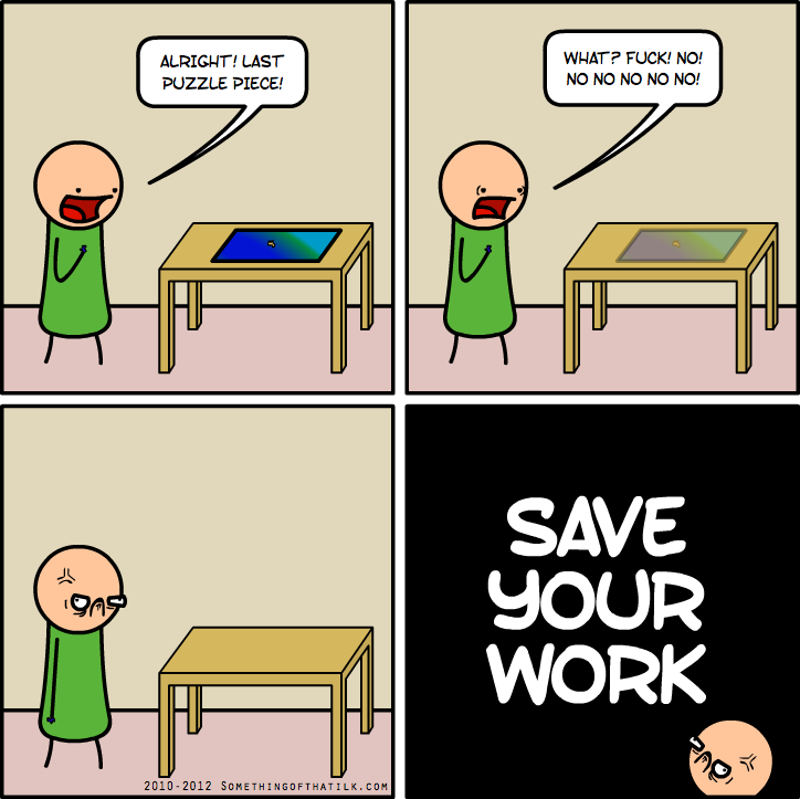 ALRIGHT! LAST
PUZZLE PIECE!
WHAT? FUCK! NO!
NO NO NO NO NO!
SAVE
YOUR
WORK
2010-2012 SOMETHINGOFTHATLK.COM