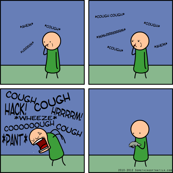 *AHEM*
*HRRRM*
*COUGH*
*COUGH COUGH*
*COUGH*
*MMHRRRRRRM*
*COUGH*
*AHEM*
COUGH COUGH
HACK! HRRRRM!
*WHEEZE*
COOOOOOUGH COUGH
*PANT*
2010-2012 SOMETHINGOFTHATILK.COM