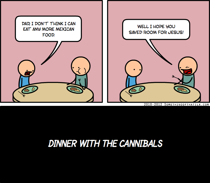 DAD, I DON'T THINK I CAN
EAT ANY MORE MEXICAN
FOOD
WELL I HOPE YOU
SAVED ROOM FOR JESUS!
DINNER WITH THE CANNIBALS