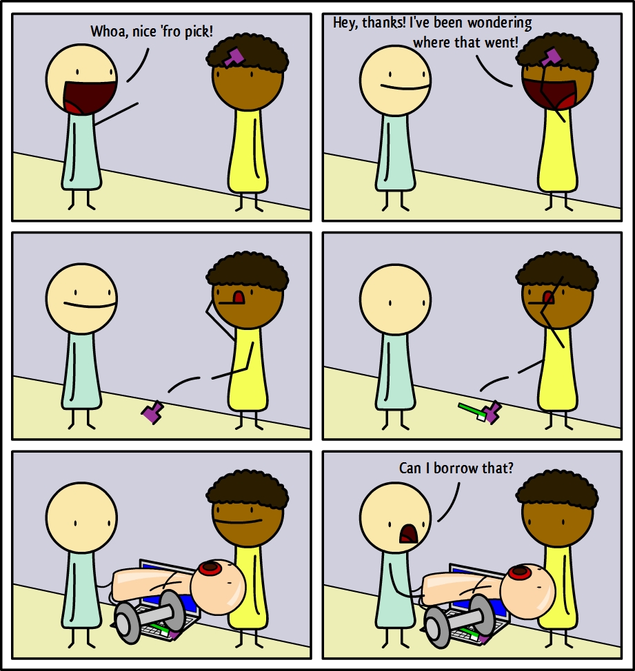 Whoa, nice 'fro pick!
Hey, thanks! I've been wondering
where that went!
Can I borrow that?