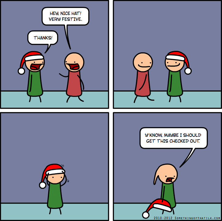 HEY, NICE HAT!
VERY FESTIVE.
THANKS!
Y'KNOW, MAYBE I SHOULD
GET THIS CHECKED OUT.
2010-2012 SOMETHINGOFTHATILK.COM