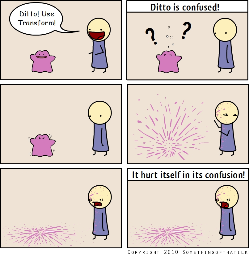 Ditto! Use
Transform!
Ditto is confused!
It hurt itself in its confusion!
Copyright 2010 Somethingofthatilk